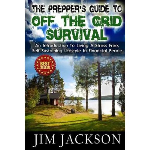 The Prepper's Guide To Off The Grid Survival: An Introduction To Living A Stress Free, Self-Sustaining Lifestyle In Financial Peace - Paperback